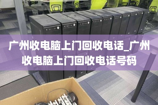 广州收电脑上门回收电话_广州收电脑上门回收电话号码