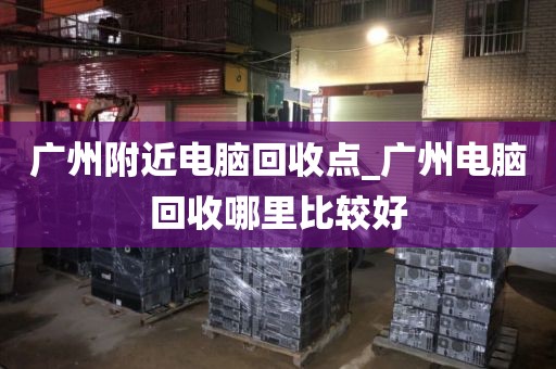 广州附近电脑回收点_广州电脑回收哪里比较好