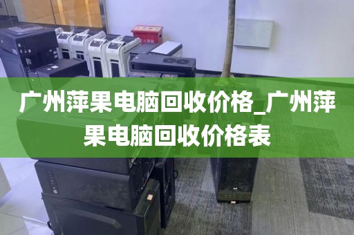 广州萍果电脑回收价格_广州萍果电脑回收价格表