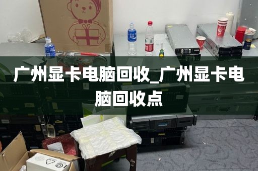 广州显卡电脑回收_广州显卡电脑回收点