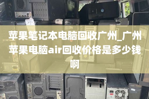 苹果笔记本电脑回收广州_广州苹果电脑air回收价格是多少钱啊