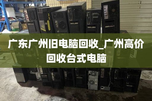 广东广州旧电脑回收_广州高价回收台式电脑