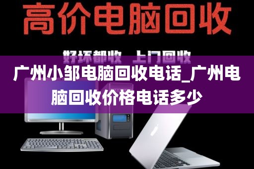 广州小邹电脑回收电话_广州电脑回收价格电话多少