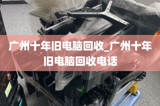 广州十年旧电脑回收_广州十年旧电脑回收电话