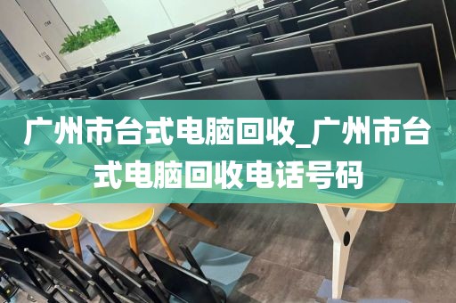 广州市台式电脑回收_广州市台式电脑回收电话号码