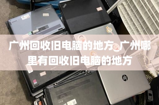 广州回收旧电脑的地方_广州哪里有回收旧电脑的地方