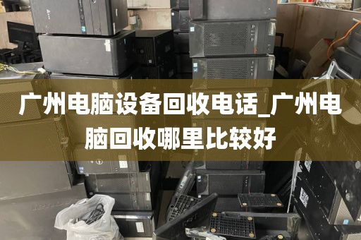 广州电脑设备回收电话_广州电脑回收哪里比较好