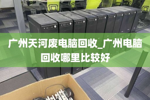 广州天河废电脑回收_广州电脑回收哪里比较好