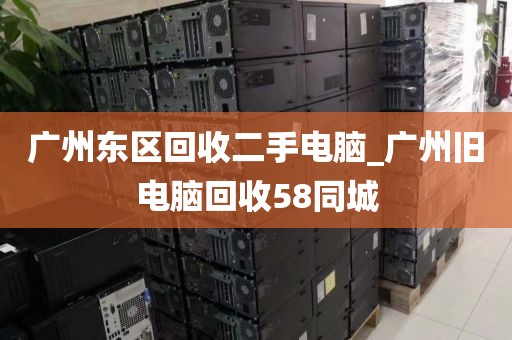 广州东区回收二手电脑_广州旧电脑回收58同城