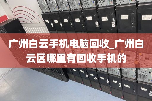 广州白云手机电脑回收_广州白云区哪里有回收手机的