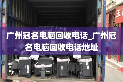 广州冠名电脑回收电话_广州冠名电脑回收电话地址