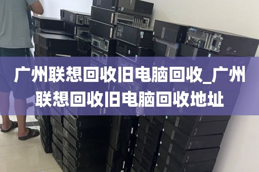 广州联想回收旧电脑回收_广州联想回收旧电脑回收地址