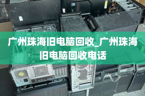 广州珠海旧电脑回收_广州珠海旧电脑回收电话