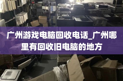 广州游戏电脑回收电话_广州哪里有回收旧电脑的地方