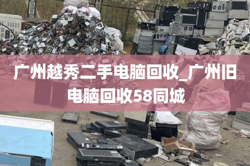 广州越秀二手电脑回收_广州旧电脑回收58同城