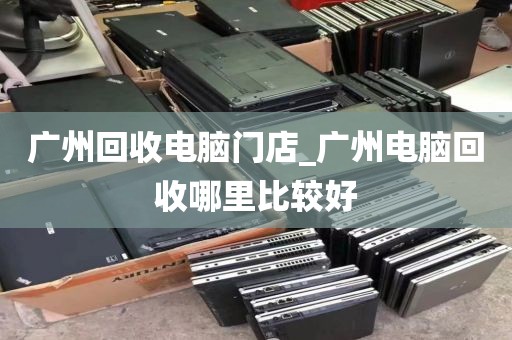 广州回收电脑门店_广州电脑回收哪里比较好