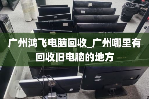 广州鸿飞电脑回收_广州哪里有回收旧电脑的地方