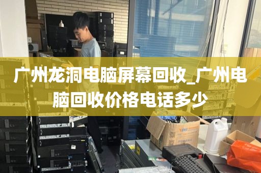 广州龙洞电脑屏幕回收_广州电脑回收价格电话多少