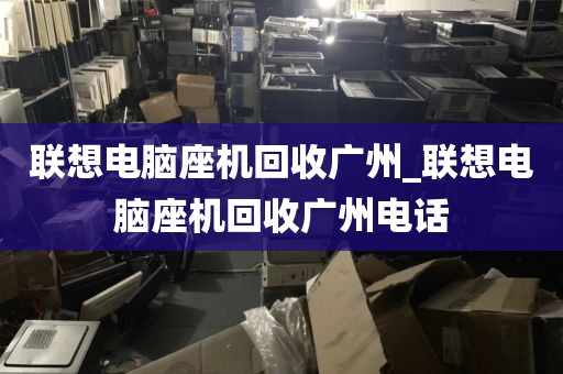 联想电脑座机回收广州_联想电脑座机回收广州电话