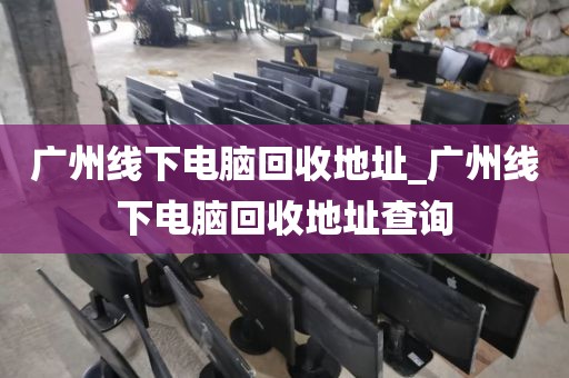 广州线下电脑回收地址_广州线下电脑回收地址查询