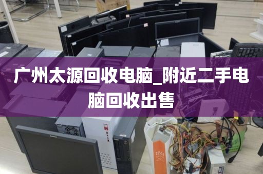 广州太源回收电脑_附近二手电脑回收出售