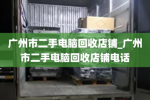 广州市二手电脑回收店铺_广州市二手电脑回收店铺电话