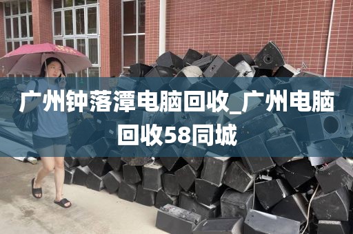 广州钟落潭电脑回收_广州电脑回收58同城