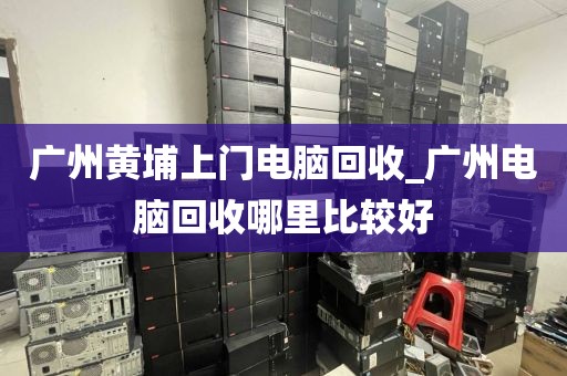 广州黄埔上门电脑回收_广州电脑回收哪里比较好