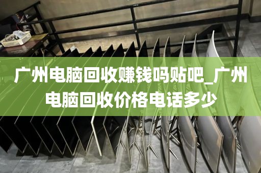 广州电脑回收赚钱吗贴吧_广州电脑回收价格电话多少