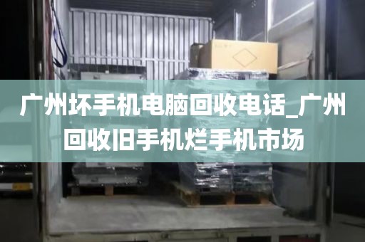 广州坏手机电脑回收电话_广州回收旧手机烂手机市场