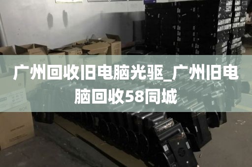 广州回收旧电脑光驱_广州旧电脑回收58同城