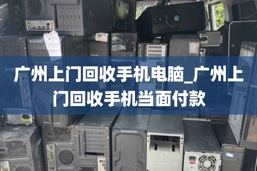 广州上门回收手机电脑_广州上门回收手机当面付款