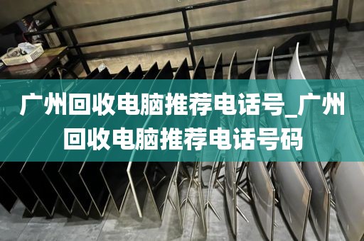 广州回收电脑推荐电话号_广州回收电脑推荐电话号码