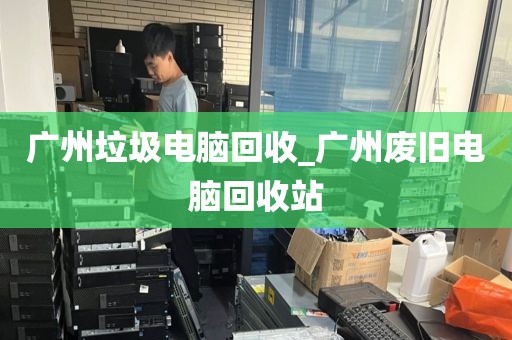 广州垃圾电脑回收_广州废旧电脑回收站