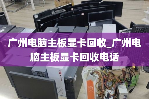 广州电脑主板显卡回收_广州电脑主板显卡回收电话