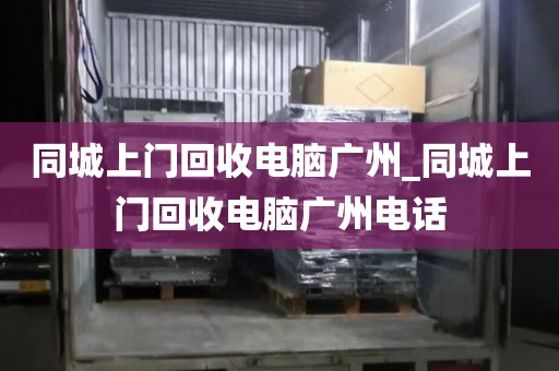 同城上门回收电脑广州_同城上门回收电脑广州电话