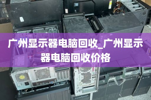 广州显示器电脑回收_广州显示器电脑回收价格