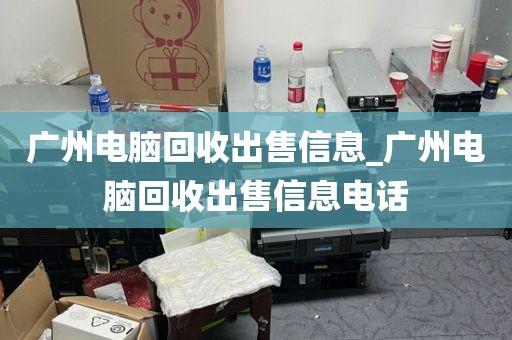 广州电脑回收出售信息_广州电脑回收出售信息电话