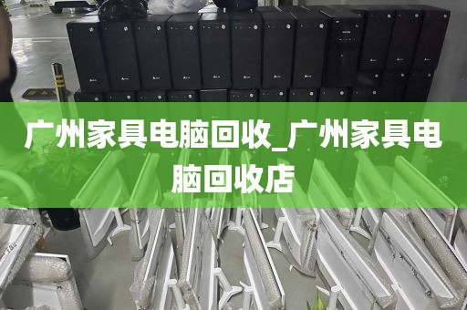 广州家具电脑回收_广州家具电脑回收店