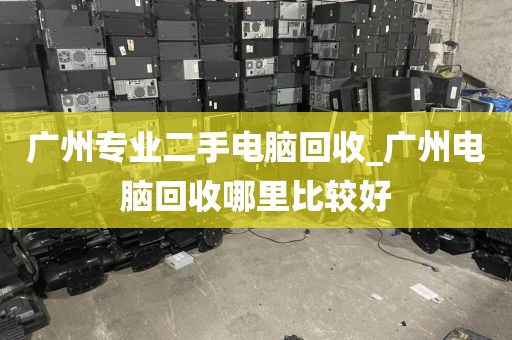 广州专业二手电脑回收_广州电脑回收哪里比较好