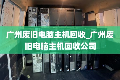 广州废旧电脑主机回收_广州废旧电脑主机回收公司