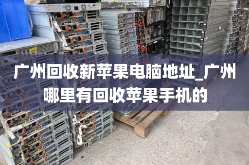 广州回收新苹果电脑地址_广州哪里有回收苹果手机的