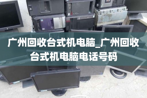 广州回收台式机电脑_广州回收台式机电脑电话号码