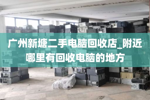 广州新塘二手电脑回收店_附近哪里有回收电脑的地方