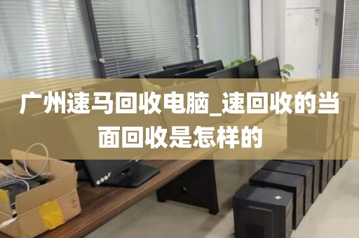 广州速马回收电脑_速回收的当面回收是怎样的