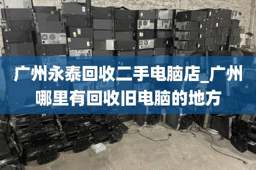 广州永泰回收二手电脑店_广州哪里有回收旧电脑的地方