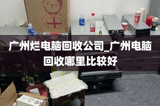 广州烂电脑回收公司_广州电脑回收哪里比较好