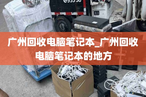 广州回收电脑笔记本_广州回收电脑笔记本的地方