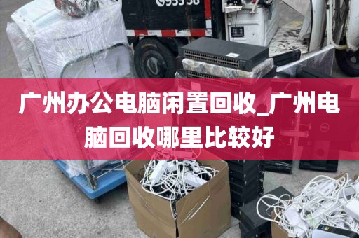 广州办公电脑闲置回收_广州电脑回收哪里比较好