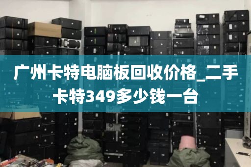 广州卡特电脑板回收价格_二手卡特349多少钱一台